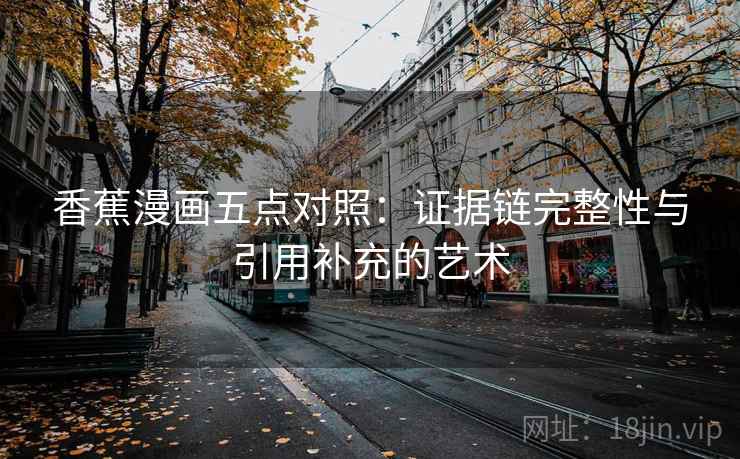 香蕉漫画五点对照：证据链完整性与引用补充的艺术