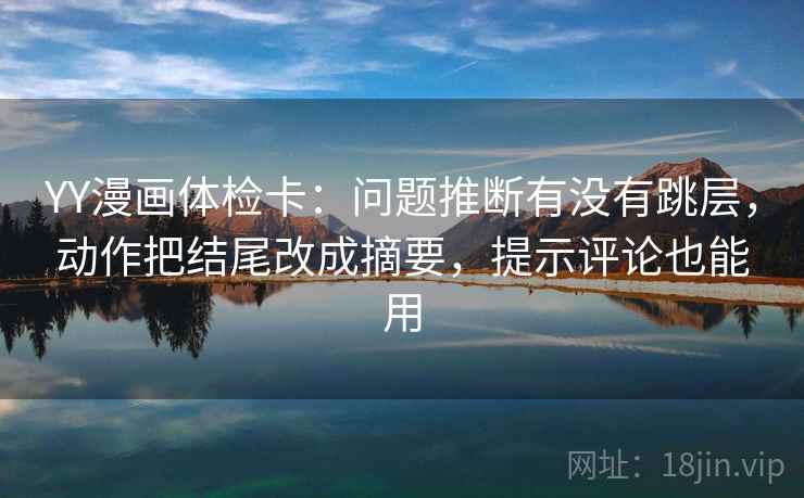 YY漫画体检卡：问题推断有没有跳层，动作把结尾改成摘要，提示评论也能用
