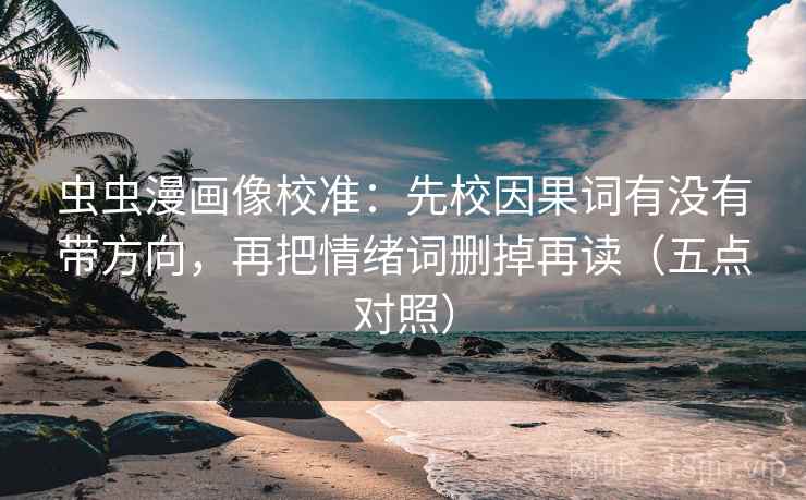 虫虫漫画像校准：先校因果词有没有带方向，再把情绪词删掉再读（五点对照）