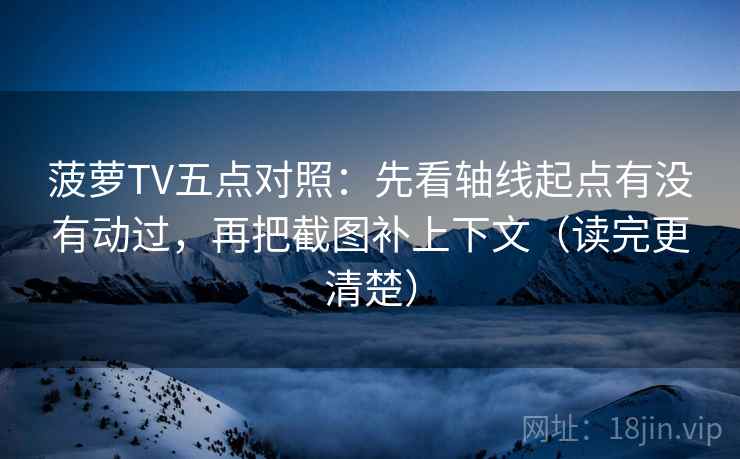 菠萝TV五点对照：先看轴线起点有没有动过，再把截图补上下文（读完更清楚）