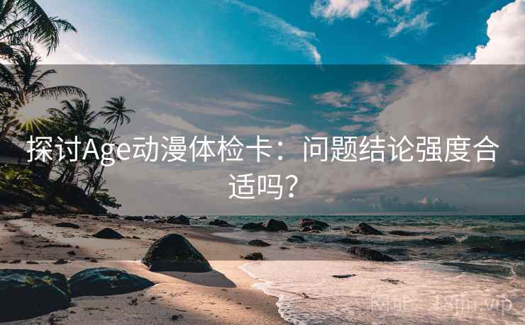 探讨Age动漫体检卡：问题结论强度合适吗？