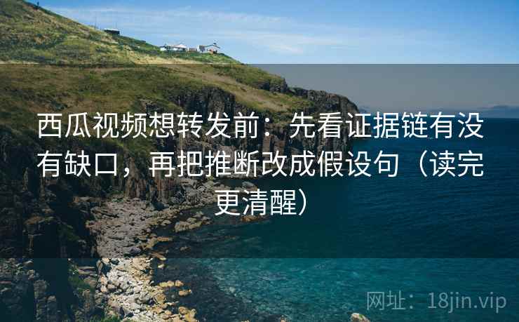 西瓜视频想转发前：先看证据链有没有缺口，再把推断改成假设句（读完更清醒）