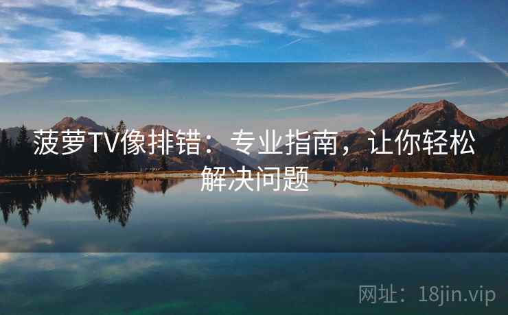菠萝TV像排错：专业指南，让你轻松解决问题  第1张