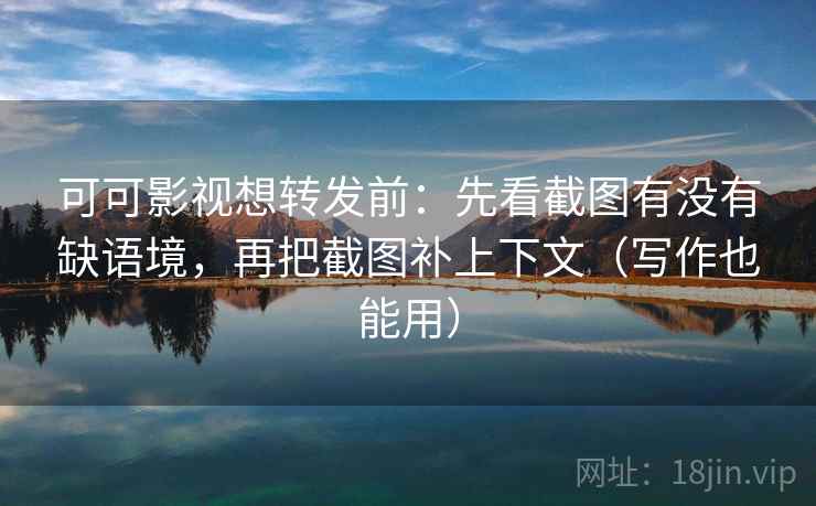 可可影视想转发前：先看截图有没有缺语境，再把截图补上下文（写作也能用）
