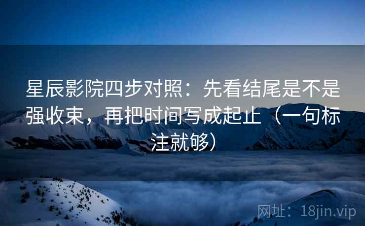 星辰影院四步对照：先看结尾是不是强收束，再把时间写成起止（一句标注就够）