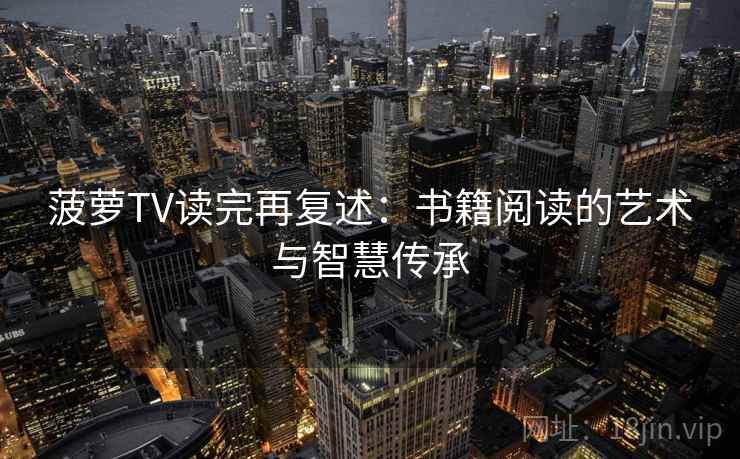 菠萝TV读完再复述：书籍阅读的艺术与智慧传承  第1张