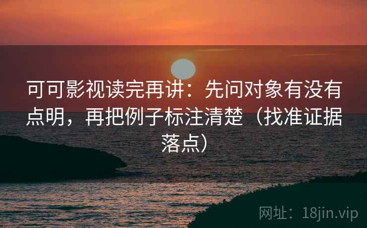 可可影视读完再讲：先问对象有没有点明，再把例子标注清楚（找准证据落点）