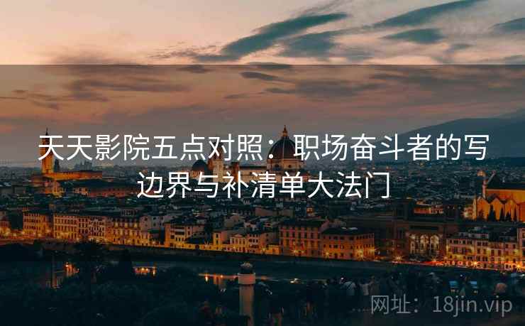 天天影院五点对照：职场奋斗者的写边界与补清单大法门