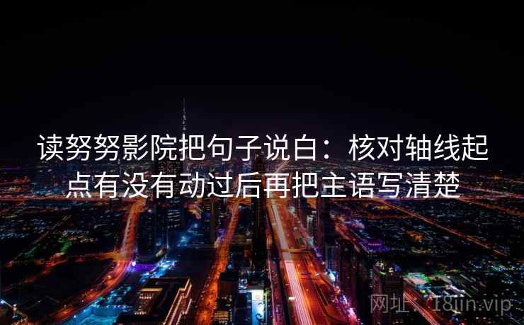 读努努影院把句子说白：核对轴线起点有没有动过后再把主语写清楚  第1张