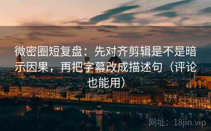 微密圈短复盘：先对齐剪辑是不是暗示因果，再把字幕改成描述句（评论也能用）  第1张