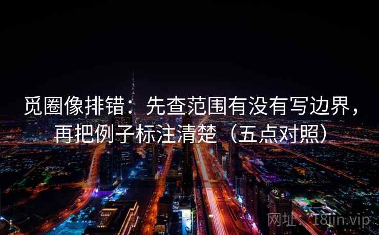 觅圈像排错：先查范围有没有写边界，再把例子标注清楚（五点对照）  第1张