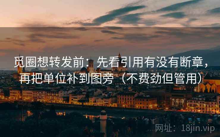 觅圈想转发前：先看引用有没有断章，再把单位补到图旁（不费劲但管用）