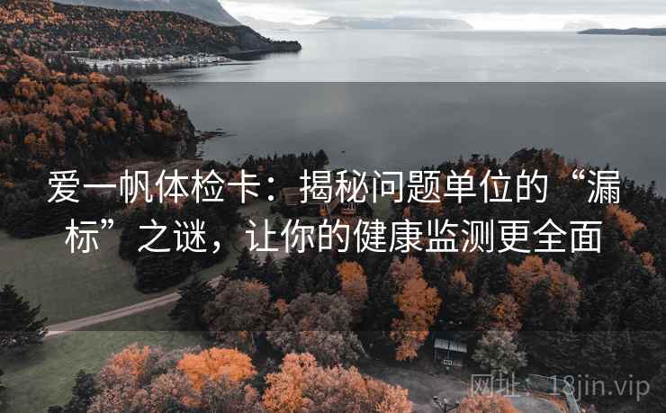 爱一帆体检卡：揭秘问题单位的“漏标”之谜，让你的健康监测更全面  第1张