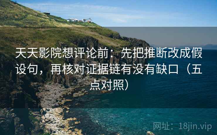 天天影院想评论前：先把推断改成假设句，再核对证据链有没有缺口（五点对照）  第2张