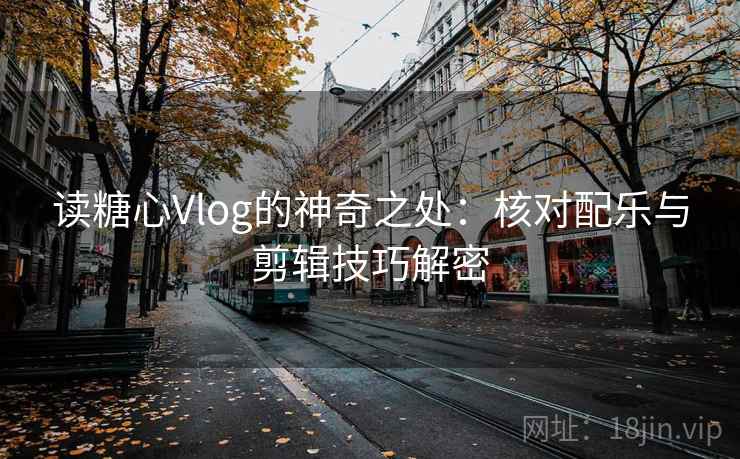 读糖心Vlog的神奇之处：核对配乐与剪辑技巧解密