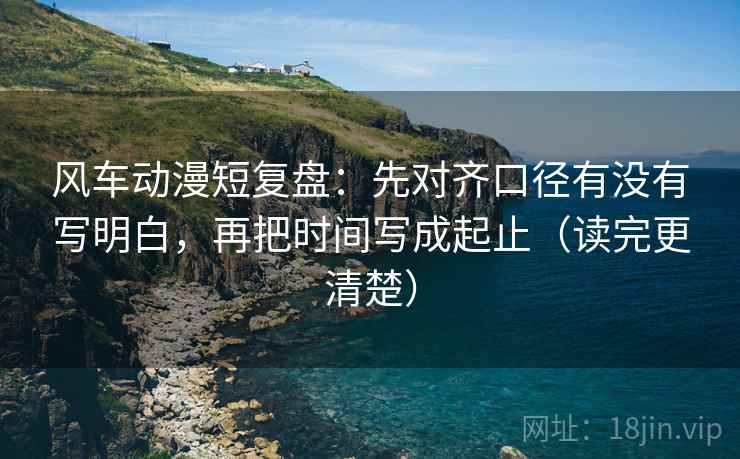 风车动漫短复盘：先对齐口径有没有写明白，再把时间写成起止（读完更清楚）  第2张