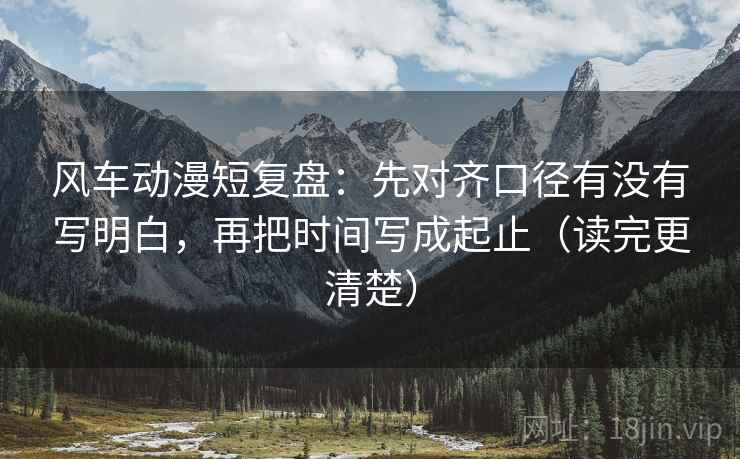 风车动漫短复盘：先对齐口径有没有写明白，再把时间写成起止（读完更清楚）  第1张