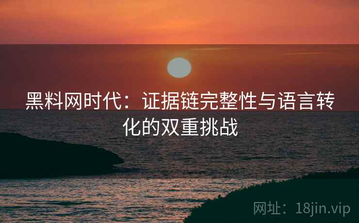 黑料网时代：证据链完整性与语言转化的双重挑战