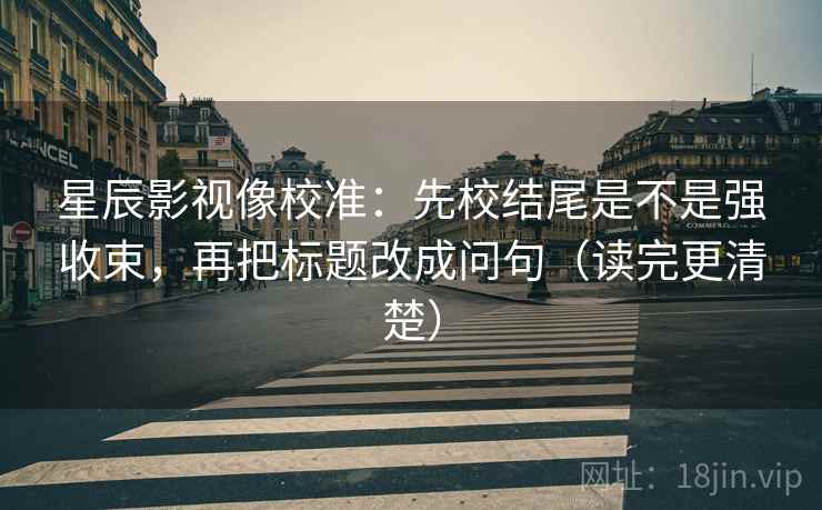 星辰影视像校准：先校结尾是不是强收束，再把标题改成问句（读完更清楚）  第2张