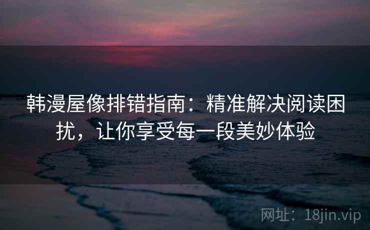 韩漫屋像排错指南：精准解决阅读困扰，让你享受每一段美妙体验