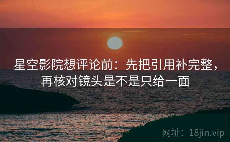 星空影院想评论前：先把引用补完整，再核对镜头是不是只给一面
