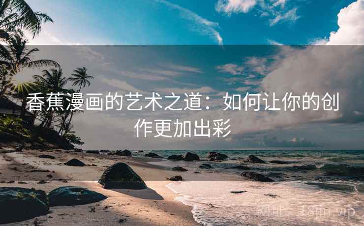 香蕉漫画的艺术之道：如何让你的创作更加出彩