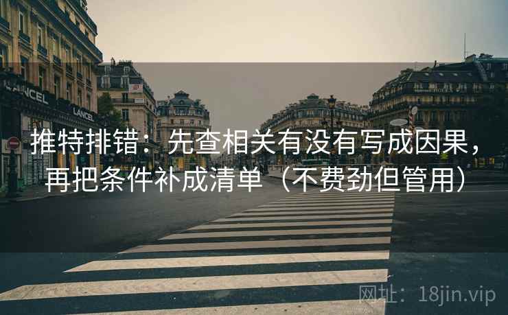 推特排错：先查相关有没有写成因果，再把条件补成清单（不费劲但管用）