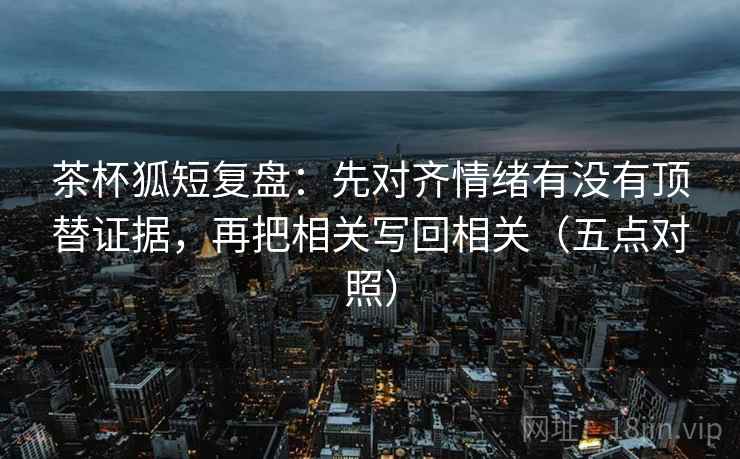 茶杯狐短复盘：先对齐情绪有没有顶替证据，再把相关写回相关（五点对照）  第2张
