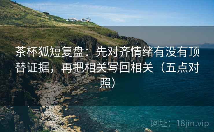 茶杯狐短复盘：先对齐情绪有没有顶替证据，再把相关写回相关（五点对照）  第4张