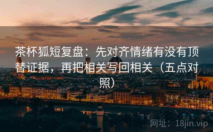 茶杯狐短复盘：先对齐情绪有没有顶替证据，再把相关写回相关（五点对照）  第1张