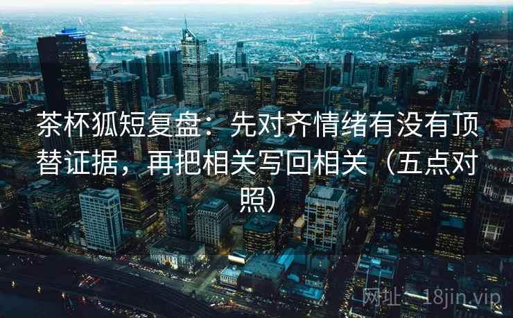 茶杯狐短复盘：先对齐情绪有没有顶替证据，再把相关写回相关（五点对照）  第3张