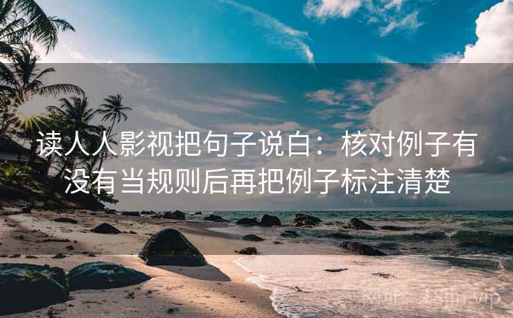 读人人影视把句子说白：核对例子有没有当规则后再把例子标注清楚  第1张