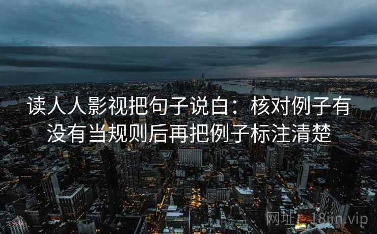 读人人影视把句子说白：核对例子有没有当规则后再把例子标注清楚  第2张