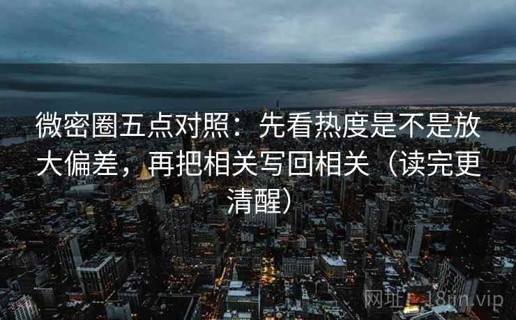 微密圈五点对照:先看热度是不是放大偏差,再把相关写回相关(读完更清醒)
