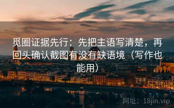 觅圈证据先行：先把主语写清楚，再回头确认截图有没有缺语境（写作也能用）  第2张