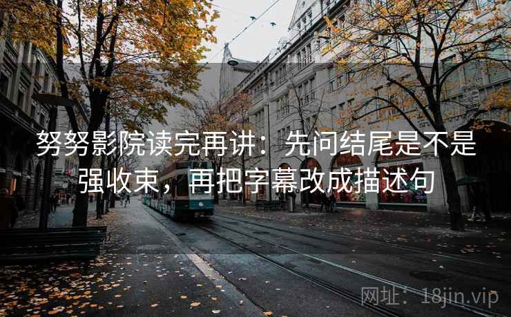 努努影院读完再讲:先问结尾是不是强收束,再把字幕改成描述句