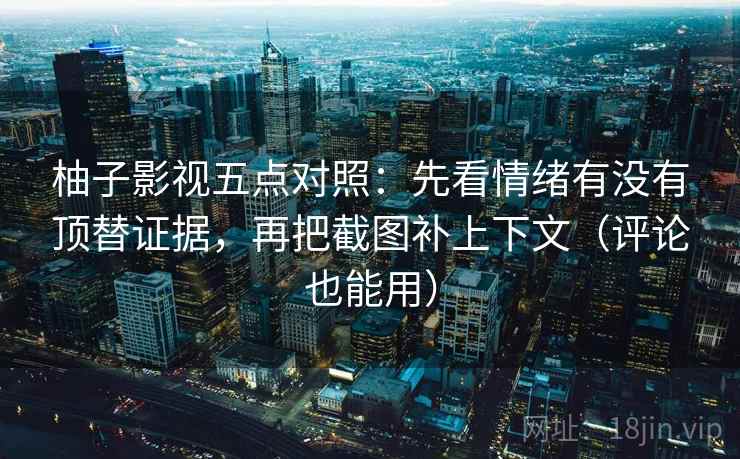 柚子影视五点对照：先看情绪有没有顶替证据，再把截图补上下文（评论也能用）  第1张