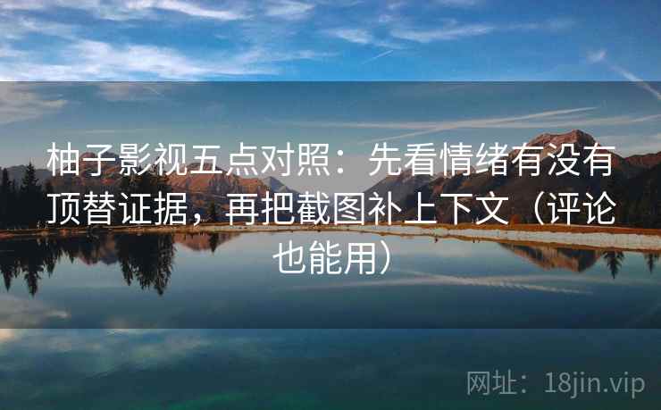 柚子影视五点对照：先看情绪有没有顶替证据，再把截图补上下文（评论也能用）  第2张