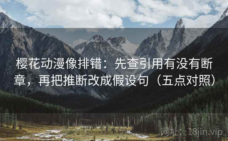 樱花动漫像排错:先查引用有没有断章,再把推断改成假设句(五点对照)
