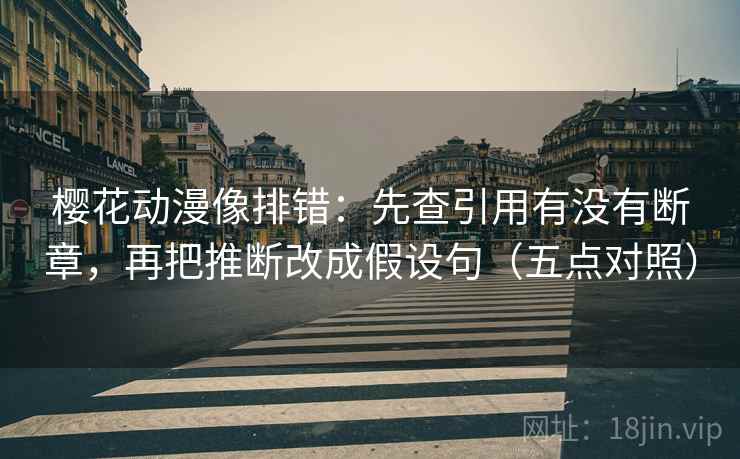 樱花动漫像排错:先查引用有没有断章,再把推断改成假设句(五点对照)