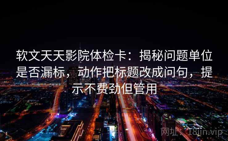 软文天天影院体检卡:揭秘问题单位是否漏标,动作把标题改成问句,提示不费劲但管用