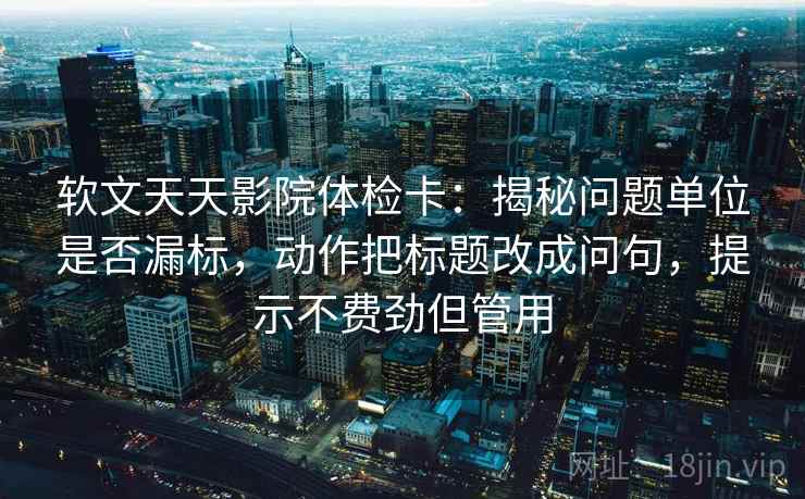 软文天天影院体检卡:揭秘问题单位是否漏标,动作把标题改成问句,提示不费劲但管用