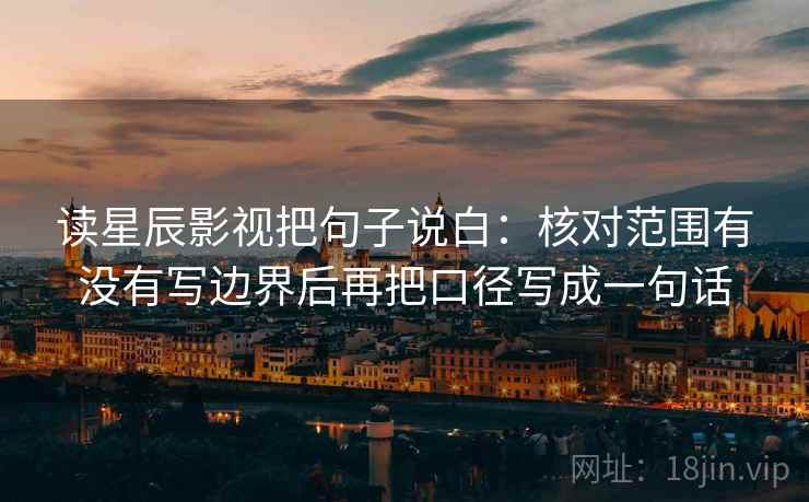 读星辰影视把句子说白:核对范围有没有写边界后再把口径写成一句话