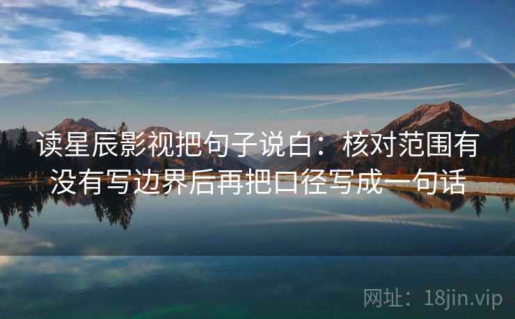 读星辰影视把句子说白:核对范围有没有写边界后再把口径写成一句话