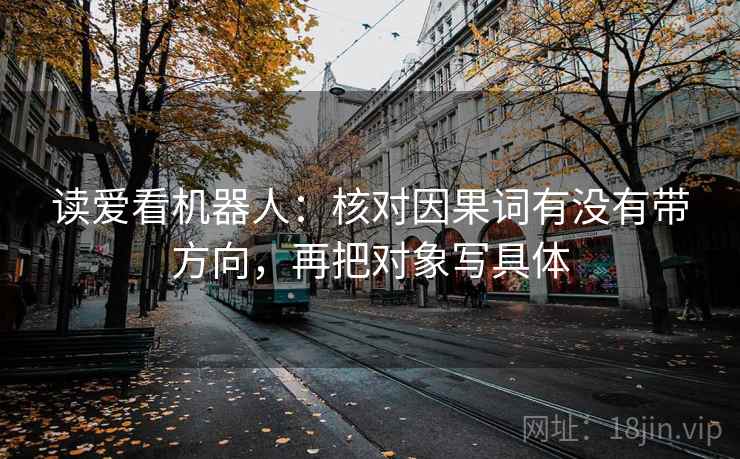读爱看机器人:核对因果词有没有带方向,再把对象写具体