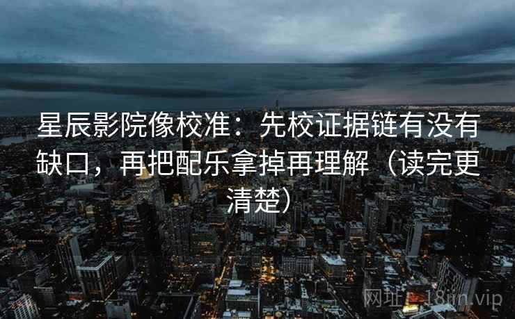 星辰影院像校准:先校证据链有没有缺口,再把配乐拿掉再理解(读完更清楚)