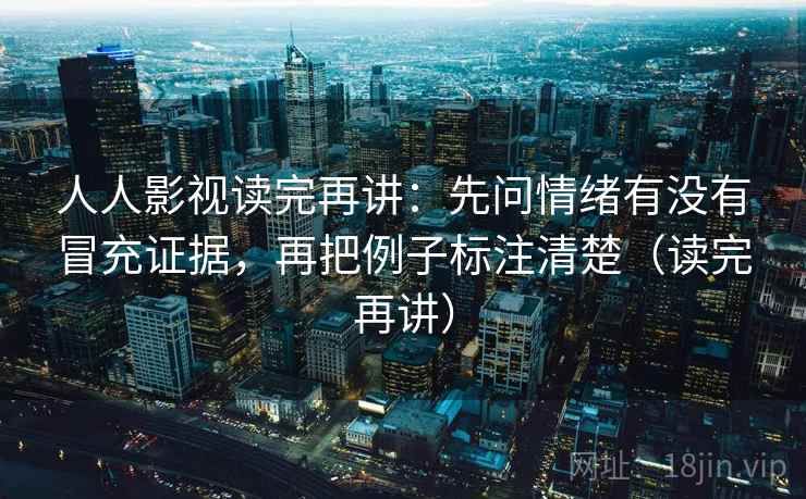 人人影视读完再讲：先问情绪有没有冒充证据，再把例子标注清楚（读完再讲）  第1张
