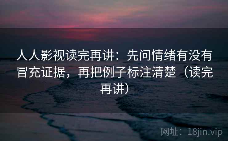 人人影视读完再讲：先问情绪有没有冒充证据，再把例子标注清楚（读完再讲）  第2张