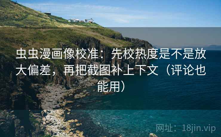 虫虫漫画像校准：先校热度是不是放大偏差，再把截图补上下文（评论也能用）  第1张