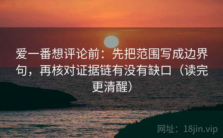 爱一番想评论前:先把范围写成边界句,再核对证据链有没有缺口(读完更清醒)